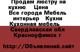 Продам люстру на кухню. › Цена ­ 2 000 - Все города Мебель, интерьер » Кухни. Кухонная мебель   . Свердловская обл.,Красноуфимск г.